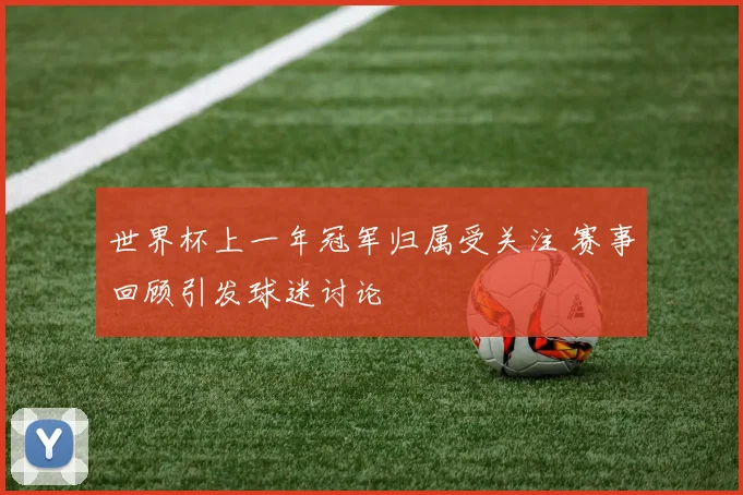 世界杯上一年冠军归属受关注 赛事回顾引发球迷讨论