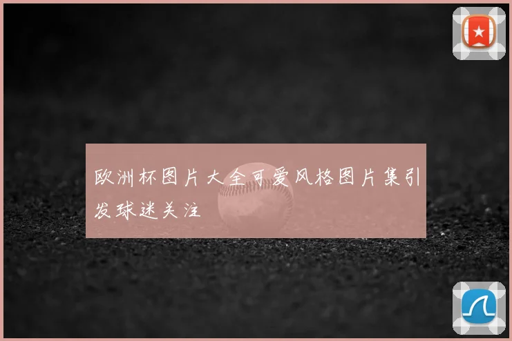 欧洲杯图片大全可爱风格图片集引发球迷关注