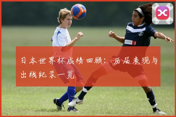 日本世界杯成绩回顾:历届表现与出线纪录一览