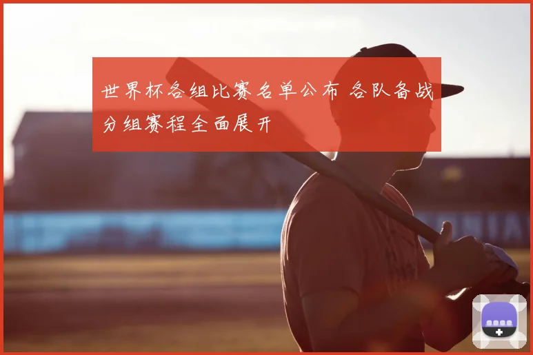 世界杯各组比赛名单公布 各队备战分组赛程全面展开