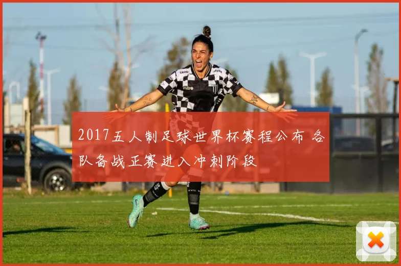 2017五人制足球世界杯赛程公布 各队备战正赛进入冲刺阶段