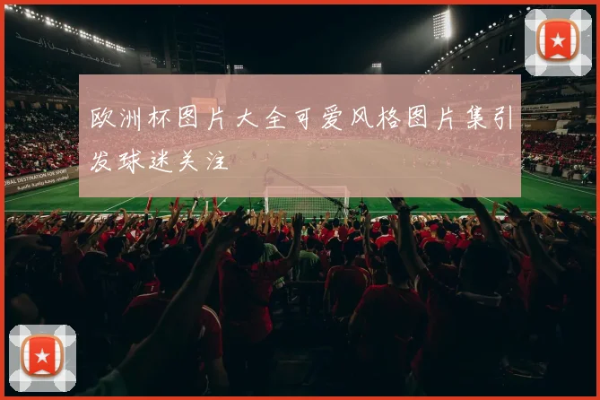 欧洲杯图片大全可爱风格图片集引发球迷关注