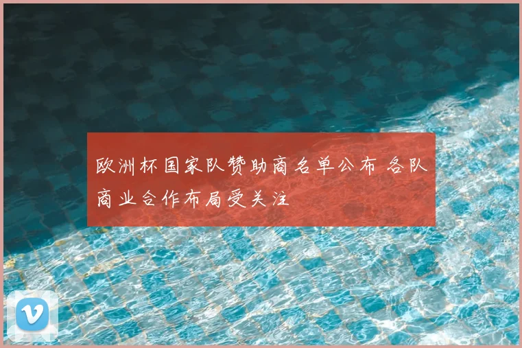 欧洲杯国家队赞助商名单公布 各队商业合作布局受关注