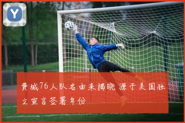 费城76人队名由来揭晓 源于美国独立宣言签署年份