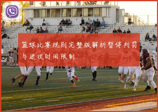 篮球比赛规则完整版解析暂停判罚与进攻时间限制