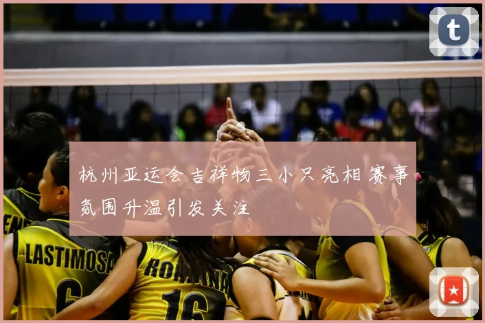 杭州亚运会吉祥物三小只亮相 赛事氛围升温引发关注