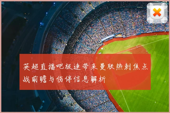 英超直播吧极速带来曼联热刺焦点战前瞻与伤停信息解析