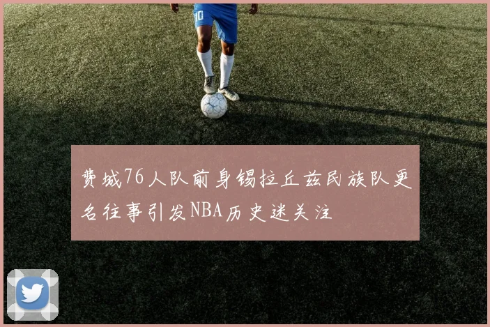 费城76人队前身锡拉丘兹民族队更名往事引发NBA历史迷关注