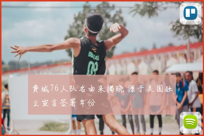 费城76人队名由来揭晓 源于美国独立宣言签署年份