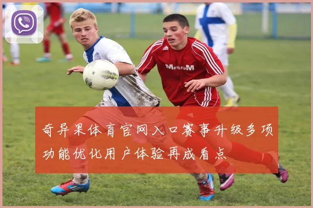 奇异果体育官网入口赛事升级多项功能优化用户体验再成看点