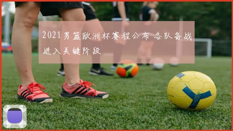 2021男篮欧洲杯赛程公布 各队备战进入关键阶段